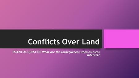 Conflicts Over Land ESSENTIAL QUESTION What are the consequences when cultures interact?