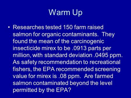 Warm Up Researches tested 150 farm raised salmon for organic contaminants. They found the mean of the carcinogenic insecticide mirex to be.0913 parts per.