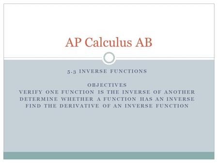 5.3 INVERSE FUNCTIONS OBJECTIVES VERIFY ONE FUNCTION IS THE INVERSE OF ANOTHER DETERMINE WHETHER A FUNCTION HAS AN INVERSE FIND THE DERIVATIVE OF AN INVERSE.