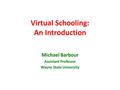 Virtual Schooling: An Introduction Michael Barbour Assistant Professor Wayne State University.