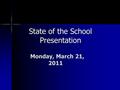 State of the School Presentation Monday, March 21, 2011 Monday, March 21, 2011.