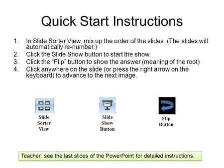 Quick Start Instructions 1.In Slide Sorter View, mix up the order of the slides. (The slides will automatically re-number.) 2.Click the Slide Show button.