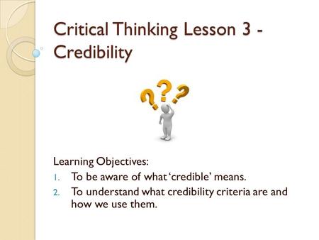 Critical Thinking Lesson 3 - Credibility Learning Objectives: 1. To be aware of what ‘credible’ means. 2. To understand what credibility criteria are and.