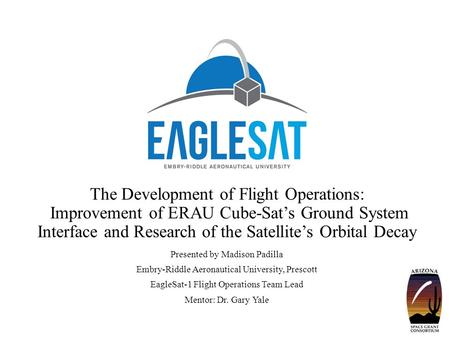 The Development of Flight Operations: Improvement of ERAU Cube-Sat’s Ground System Interface and Research of the Satellite’s Orbital Decay Presented by.