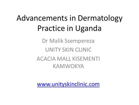 Advancements in Dermatology Practice in Uganda Dr Malik Ssempereza UNITY SKIN CLINIC ACACIA MALL KISEMENTI KAMWOKYA www.unityskinclinic.com.