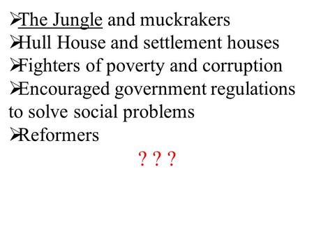  The Jungle and muckrakers  Hull House and settlement houses  Fighters of poverty and corruption  Encouraged government regulations to solve social.