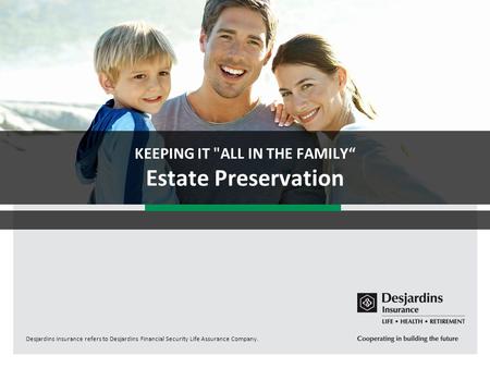 Desjardins Insurance refers to Desjardins Financial Security Life Assurance Company. KEEPING IT ALL IN THE FAMILY“ Estate Preservation.