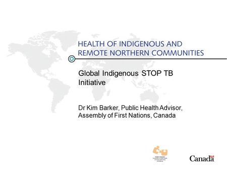 Global Indigenous STOP TB Initiative Dr Kim Barker, Public Health Advisor, Assembly of First Nations, Canada.