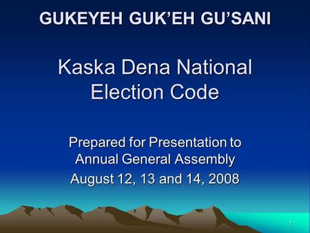 1 GUKEYEH GUK’EH GU’SANI Kaska Dena National Election Code Prepared for Presentation to Annual General Assembly August 12, 13 and 14, 2008.