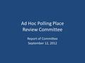 Ad Hoc Polling Place Review Committee Report of Committee September 12, 2012.