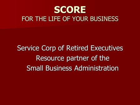 SCORE FOR THE LIFE OF YOUR BUSINESS Service Corp of Retired Executives Resource partner of the Small Business Administration.