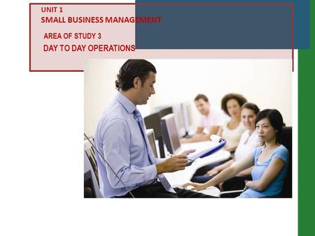 DAY TO DAY OPERATIONS AREA OF STUDY 3 UNIT 1 SMALL BUSINESS MANAGEMENT.