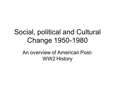 Social, political and Cultural Change 1950-1980 An overview of American Post- WW2 History.