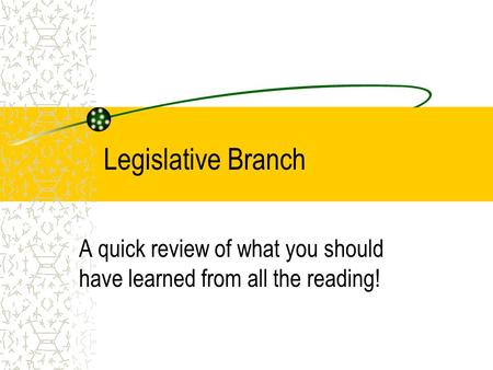 Legislative Branch A quick review of what you should have learned from all the reading!