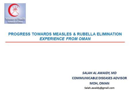 PROGRESS TOWARDS MEASLES & RUBELLA ELIMINATION EXPERIENCE FROM OMAN SALAH AL AWAIDY, MD COMMUNICABLE DISEASES ADVISOR MOH, OMAN