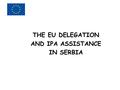 THE EU DELEGATION AND IPA ASSISTANCE IN SERBIA. EU Delegation in Serbia 102 staff: 3 rd in the World ≈ € 200 million / year in centralized management.