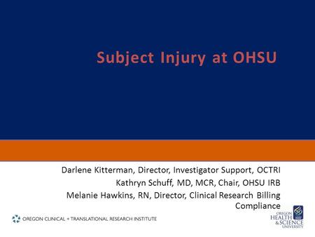 Subject Injury at OHSU Darlene Kitterman, Director, Investigator Support, OCTRI Kathryn Schuff, MD, MCR, Chair, OHSU IRB Melanie Hawkins, RN, Director,