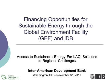 Financing Opportunities for Sustainable Energy through the Global Environment Facility (GEF) and IDB Access to Sustainable Energy For LAC: Solutions to.