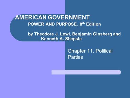 AMERICAN GOVERNMENT POWER AND PURPOSE, 8 th Edition by Theodore J. Lowi, Benjamin Ginsberg and Kenneth A. Shepsle Chapter 11. Political Parties.