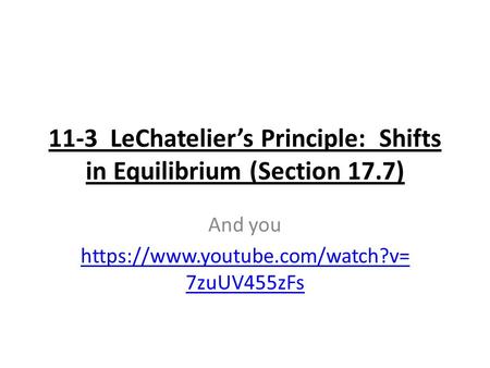 11-3 LeChatelier’s Principle: Shifts in Equilibrium (Section 17.7) And you https://www.youtube.com/watch?v= 7zuUV455zFs.