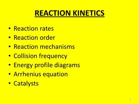 1 REACTION KINETICS Reaction rates Reaction order Reaction mechanisms Collision frequency Energy profile diagrams Arrhenius equation Catalysts.