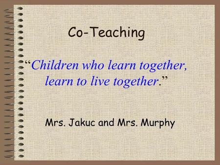 Co-Teaching “Children who learn together, learn to live together.” Mrs. Jakuc and Mrs. Murphy.