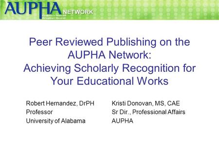 Peer Reviewed Publishing on the AUPHA Network: Achieving Scholarly Recognition for Your Educational Works Robert Hernandez, DrPH Professor University of.