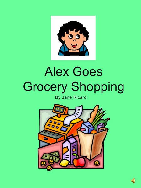 Alex Goes Grocery Shopping By Jane Ricard Alex is going to buy food at the grocery store with his Mom.