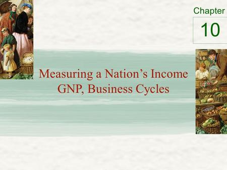 Chapter Measuring a Nation’s Income GNP, Business Cycles 10.