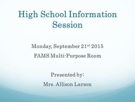 High School Information Session Monday, September 21 st 2015 FAMS Multi-Purpose Room Presented by: Mrs. Allison Larson.