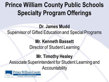 Prince William County Public Schools Specialty Program Offerings Dr. James Mudd Supervisor of Gifted Education and Special Programs Mr. Kenneth Bassett.