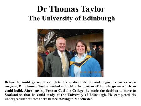 Dr Thomas Taylor The University of Edinburgh Before he could go on to complete his medical studies and begin his career as a surgeon, Dr. Thomas Taylor.