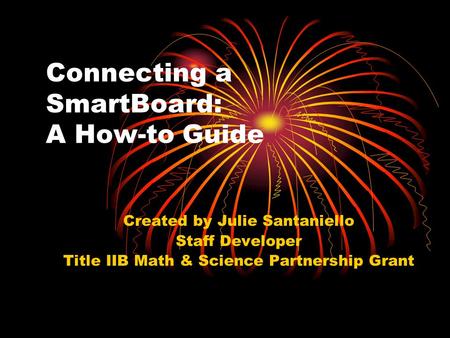 Connecting a SmartBoard: A How-to Guide Created by Julie Santaniello Staff Developer Title IIB Math & Science Partnership Grant.