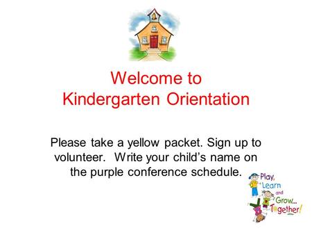 Welcome to Kindergarten Orientation Please take a yellow packet. Sign up to volunteer. Write your child’s name on the purple conference schedule.