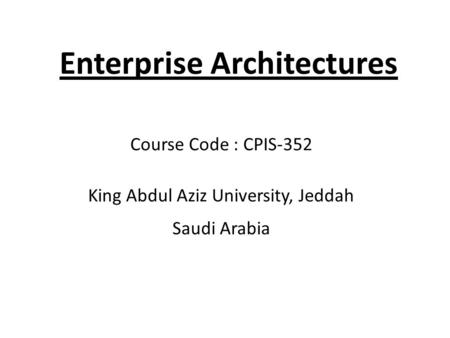 Enterprise Architectures Course Code : CPIS-352 King Abdul Aziz University, Jeddah Saudi Arabia.