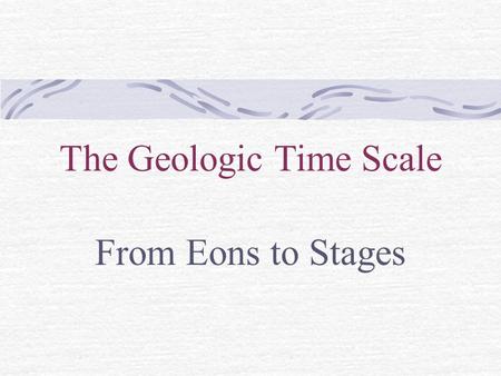 The Geologic Time Scale From Eons to Stages. Organizing Geologic Time Geologic time dates from 4.5 billion years ago (the formation of the Earth) All.