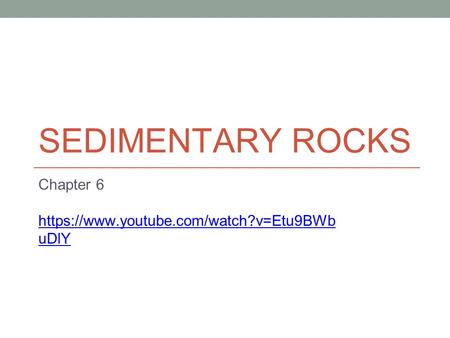 SEDIMENTARY ROCKS Chapter 6 https://www.youtube.com/watch?v=Etu9BWb uDlY.