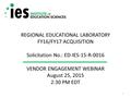 REGIONAL EDUCATIONAL LABORATORY FY16/FY17 ACQUISITION Solicitation No.: ED-IES-15-R-0016 VENDOR ENGAGEMENT WEBINAR August 25, 2015 2:30 PM EDT 1.