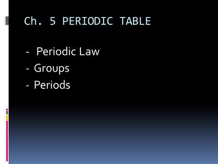 Ch. 5 PERIODIC TABLE -	 Periodic Law Groups Periods.