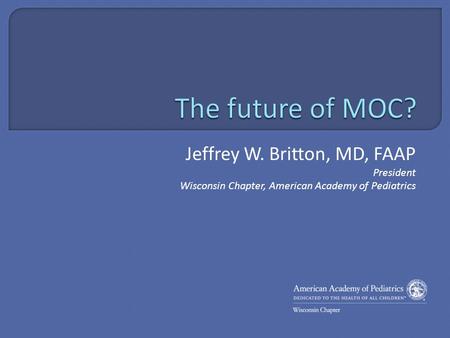 Jeffrey W. Britton, MD, FAAP President Wisconsin Chapter, American Academy of Pediatrics.