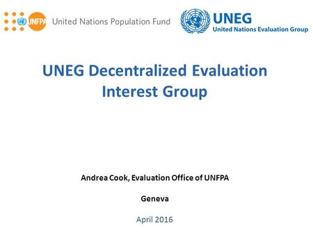 Andrea Cook, Evaluation Office of UNFPA Geneva April 2016 UNEG Decentralized Evaluation Interest Group.