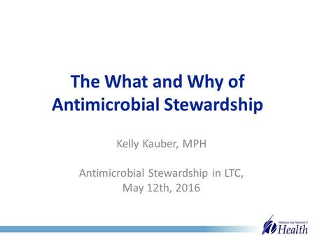 The What and Why of Antimicrobial Stewardship Kelly Kauber, MPH Antimicrobial Stewardship in LTC, May 12th, 2016.