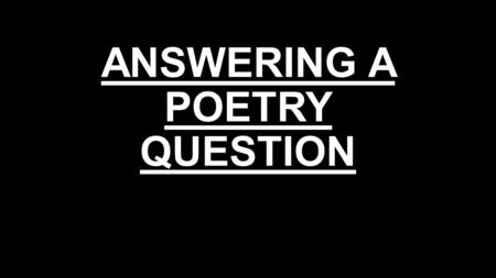 ANSWERING A POETRY QUESTION. What are the basic rules? What is the structure you MUST use EVERYTIME when answering a poetry question? How and why do we.