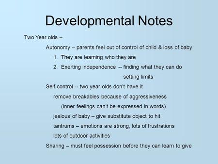 Developmental Notes Two Year olds – Autonomy – parents feel out of control of child & loss of baby 1. They are learning who they are 2. Exerting independence.