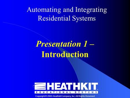 Automating and Integrating Residential Systems Copyright © 2005 Heathkit Company, Inc. All Rights Reserved Presentation 1 – Introduction.