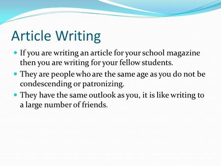 Article Writing If you are writing an article for your school magazine then you are writing for your fellow students. They are people who are the same.