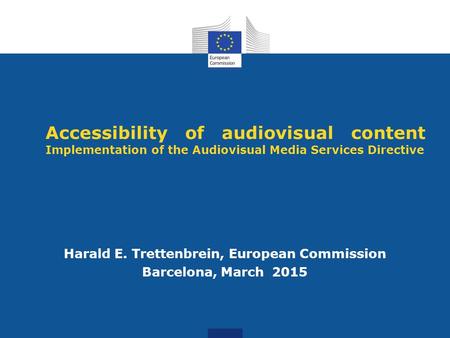 Accessibility of audiovisual content Implementation of the Audiovisual Media Services Directive Harald E. Trettenbrein, European Commission Barcelona,