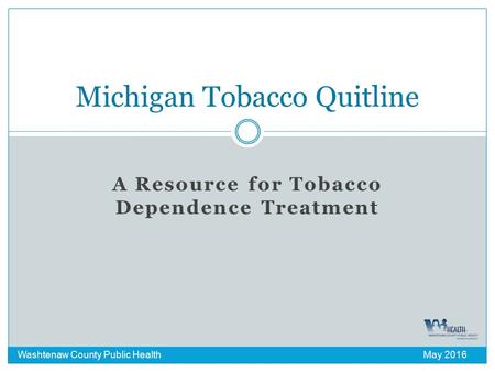 A Resource for Tobacco Dependence Treatment Michigan Tobacco Quitline Washtenaw County Public Health May 2016.