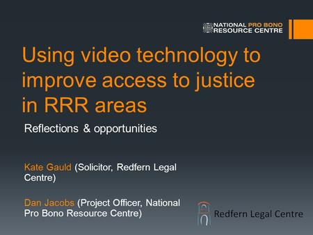 Using video technology to improve access to justice in RRR areas Reflections & opportunities Kate Gauld (Solicitor, Redfern Legal Centre) Dan Jacobs (Project.