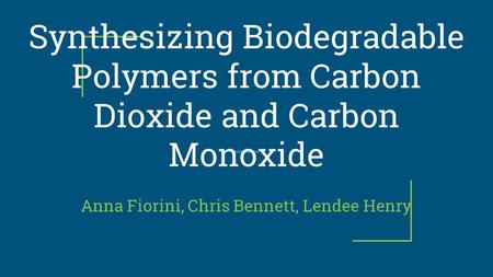 Synthesizing Biodegradable Polymers from Carbon Dioxide and Carbon Monoxide Anna Fiorini, Chris Bennett, Lendee Henry.